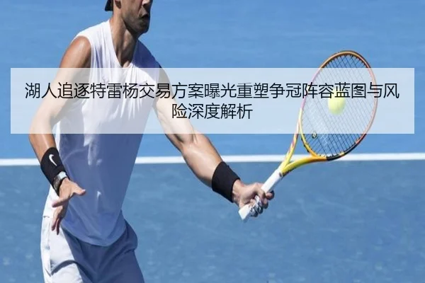 湖人追逐特雷杨交易方案曝光重塑争冠阵容蓝图与风险深度解析
